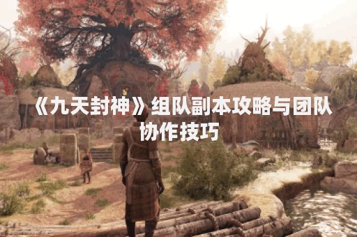 《九天封神》组队副本攻略与团队协作技巧