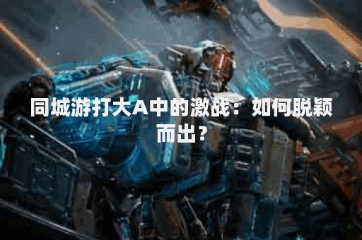 同城游打大A中的激战：如何脱颖而出？