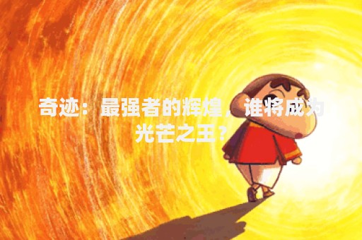奇迹：最强者的辉煌，谁将成为光芒之王？