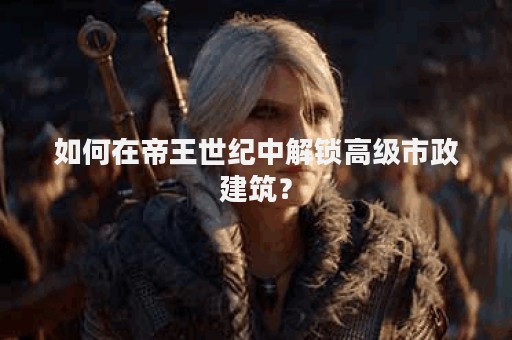 如何在帝王世纪中解锁高级市政建筑？