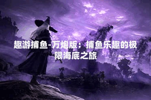 趣游捕鱼-万炮版：捕鱼乐趣的极限海底之旅