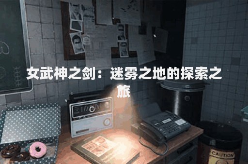女武神之剑：迷雾之地的探索之旅