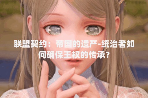 联盟契约：帝国的遗产-统治者如何确保王权的传承？