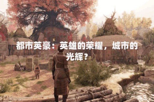 都市英豪：英雄的荣耀，城市的光辉？