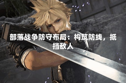 部落战争防守布局：构筑防线，抵挡敌人