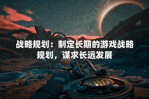 战略规划：制定长期的游戏战略规划，谋求长远发展