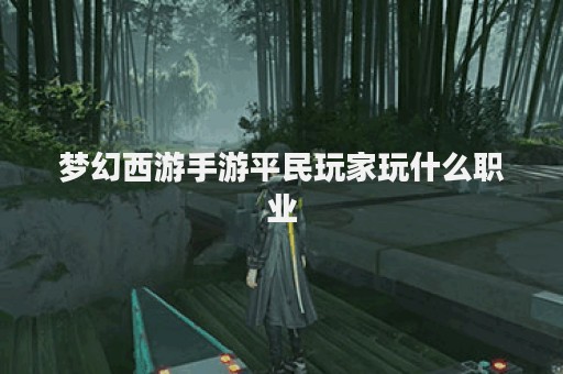 梦幻西游手游平民玩家玩什么职业