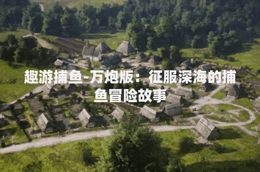 趣游捕鱼-万炮版：征服深海的捕鱼冒险故事