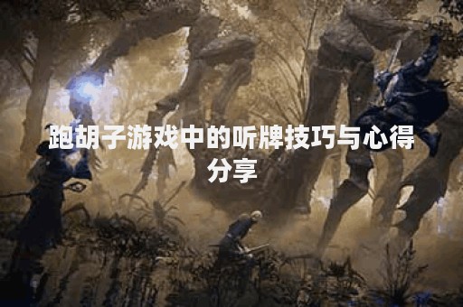 跑胡子游戏中的听牌技巧与心得分享