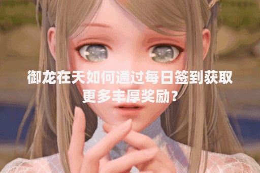 御龙在天如何通过每日签到获取更多丰厚奖励？