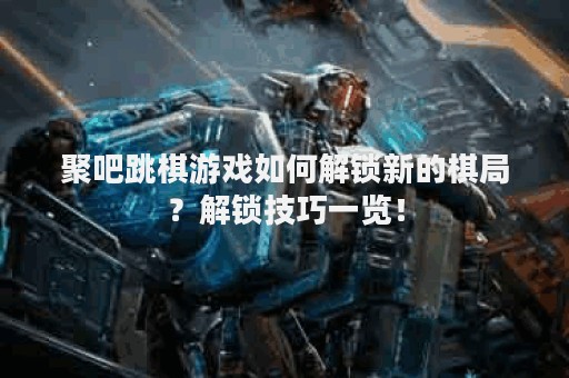 聚吧跳棋游戏如何解锁新的棋局？解锁技巧一览！