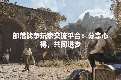 部落战争玩家交流平台：分享心得，共同进步