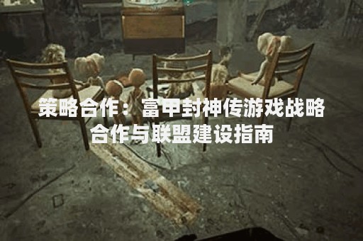 策略合作：富甲封神传游戏战略合作与联盟建设指南