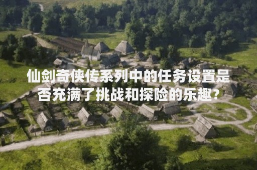 仙剑奇侠传系列中的任务设置是否充满了挑战和探险的乐趣？