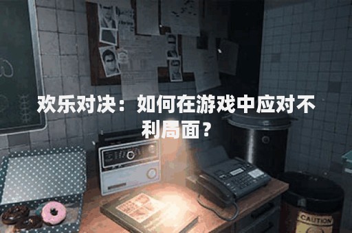 欢乐对决：如何在游戏中应对不利局面？