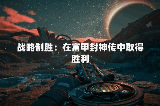 战略制胜：在富甲封神传中取得胜利