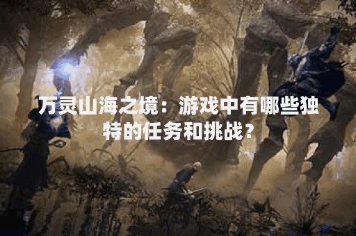 万灵山海之境：游戏中有哪些独特的任务和挑战？