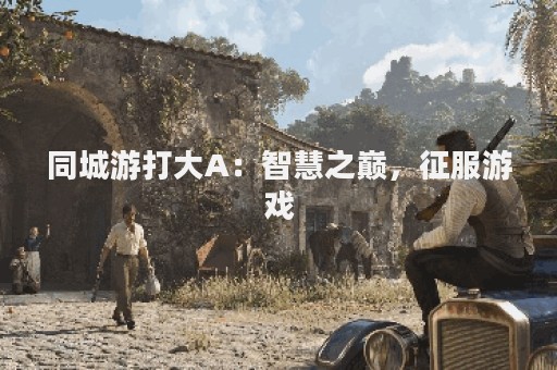 同城游打大A：智慧之巅，征服游戏