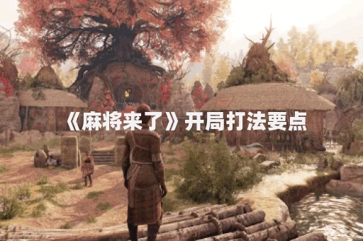 《麻将来了》开局打法要点