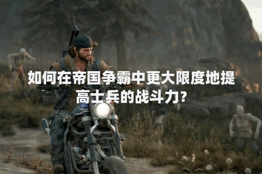 如何在帝国争霸中更大限度地提高士兵的战斗力？