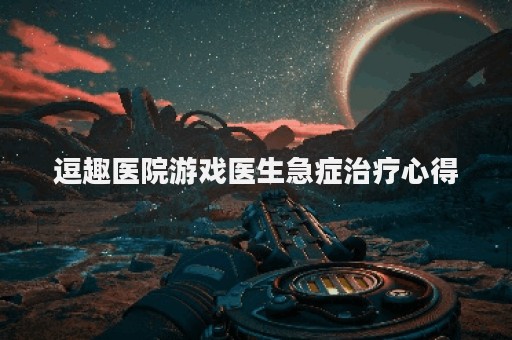 逗趣医院游戏医生急症治疗心得