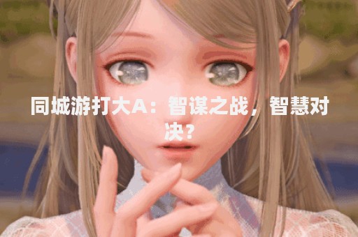 同城游打大A：智谋之战，智慧对决？