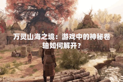 万灵山海之境：游戏中的神秘卷轴如何解开？