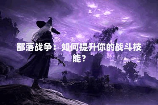 部落战争：如何提升你的战斗技能？