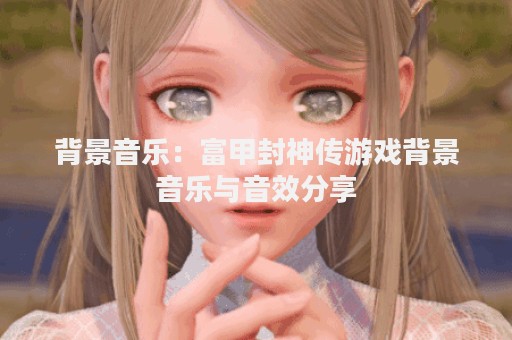 背景音乐：富甲封神传游戏背景音乐与音效分享