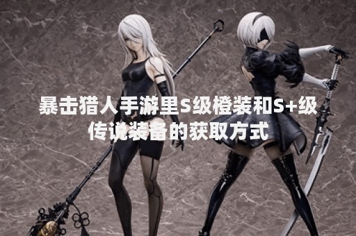 暴击猎人手游里S级橙装和S+级传说装备的获取方式