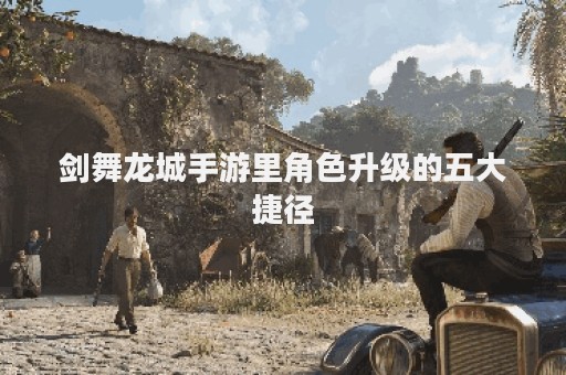 剑舞龙城手游里角色升级的五大捷径