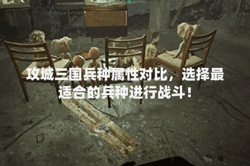 攻城三国兵种属性对比，选择最适合的兵种进行战斗！