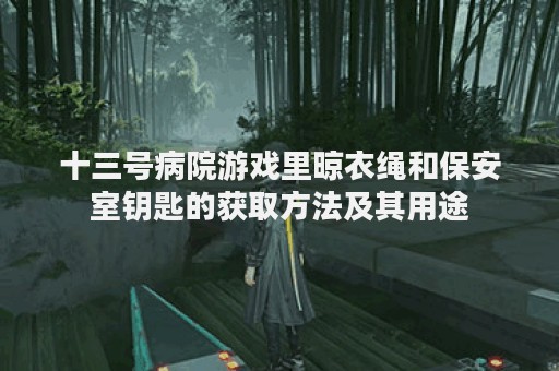 十三号病院游戏里晾衣绳和保安室钥匙的获取方法及其用途