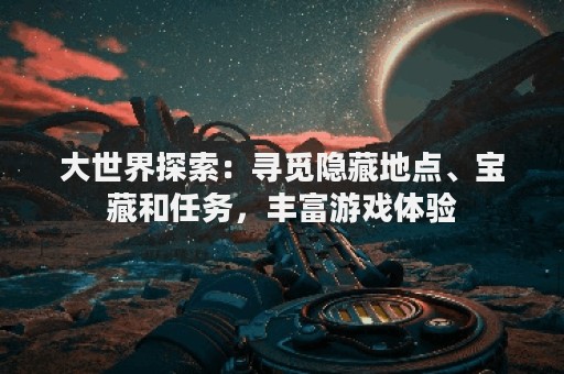 大世界探索：寻觅隐藏地点、宝藏和任务，丰富游戏体验