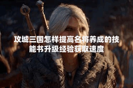 攻城三国怎样提高名将养成的技能书升级经验获取速度