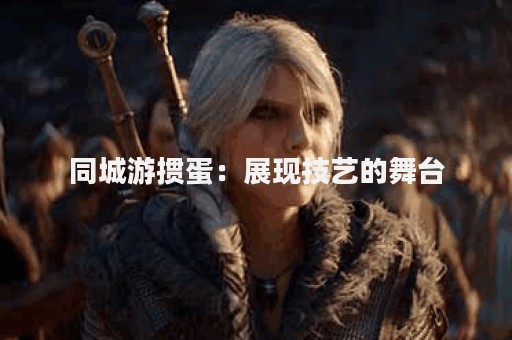同城游掼蛋：展现技艺的舞台