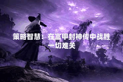策略智慧：在富甲封神传中战胜一切难关