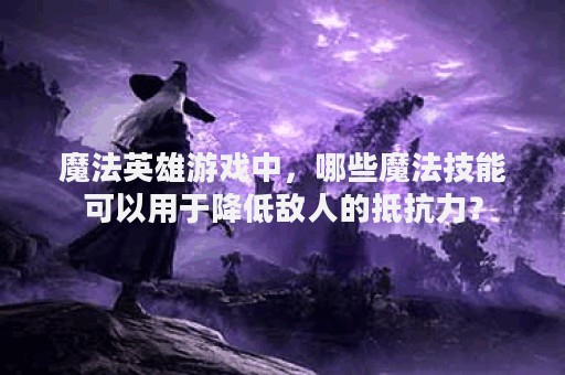 魔法英雄游戏中，哪些魔法技能可以用于降低敌人的抵抗力？