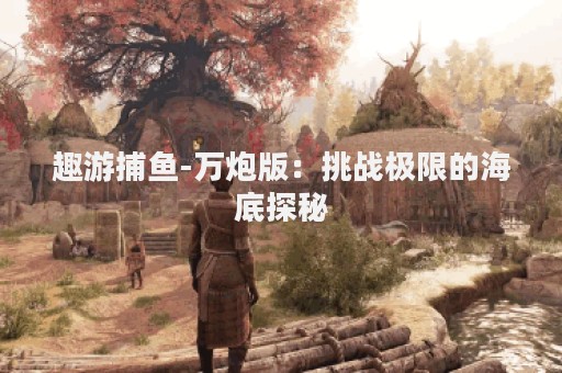 趣游捕鱼-万炮版：挑战极限的海底探秘