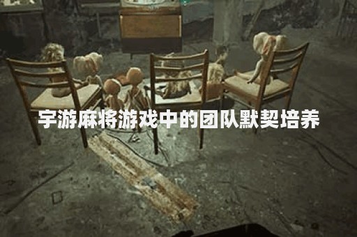 宇游麻将游戏中的团队默契培养