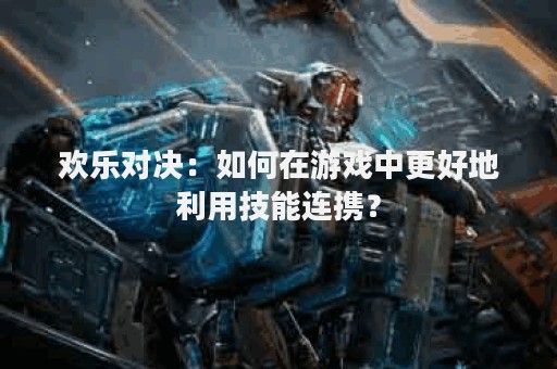 欢乐对决：如何在游戏中更好地利用技能连携？