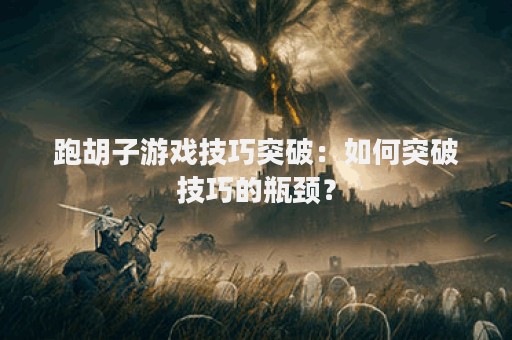 跑胡子游戏技巧突破：如何突破技巧的瓶颈？