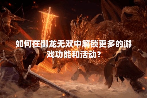 如何在御龙无双中解锁更多的游戏功能和活动？