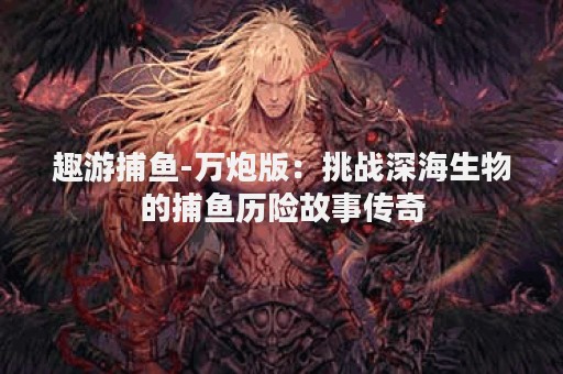 趣游捕鱼-万炮版：挑战深海生物的捕鱼历险故事传奇