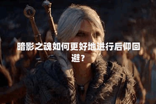 暗影之魂如何更好地进行后仰回避？