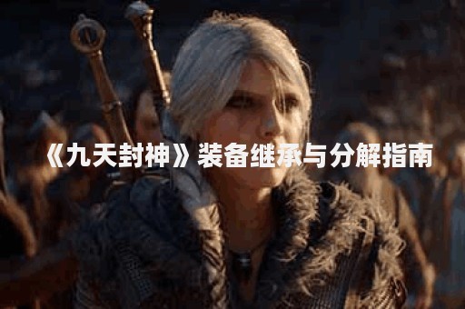 《九天封神》装备继承与分解指南