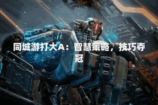 同城游打大A：智慧策略，技巧夺冠