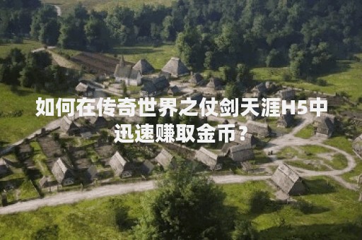 如何在传奇世界之仗剑天涯H5中迅速赚取金币？