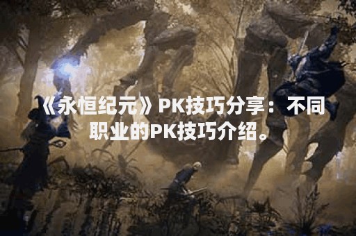 《永恒纪元》PK技巧分享：不同职业的PK技巧介绍。