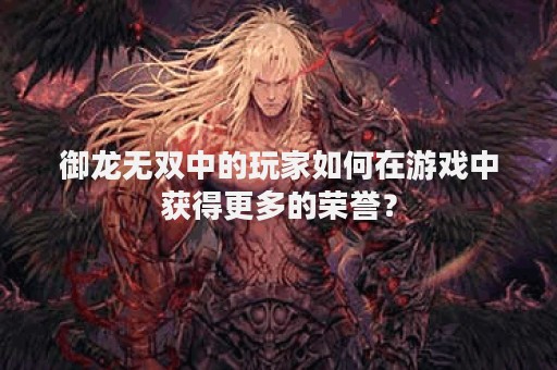 御龙无双中的玩家如何在游戏中获得更多的荣誉？